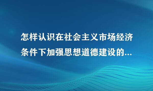 怎样认识在社会主义市场经济条件下加强思想道德建设的重要性和必要性