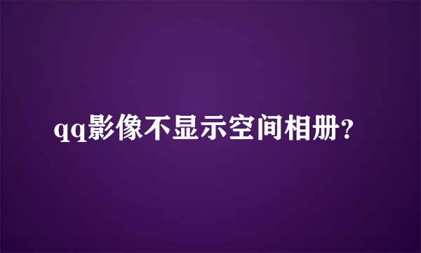 qq影像不显示空间相册？