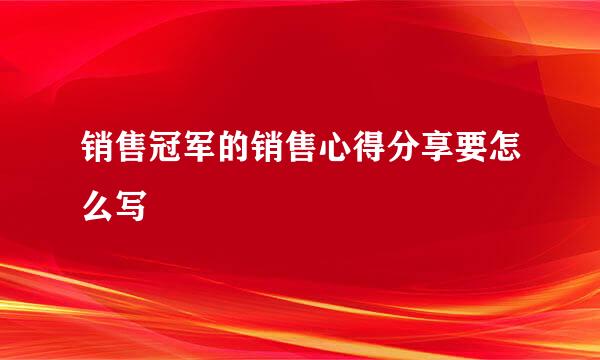 销售冠军的销售心得分享要怎么写