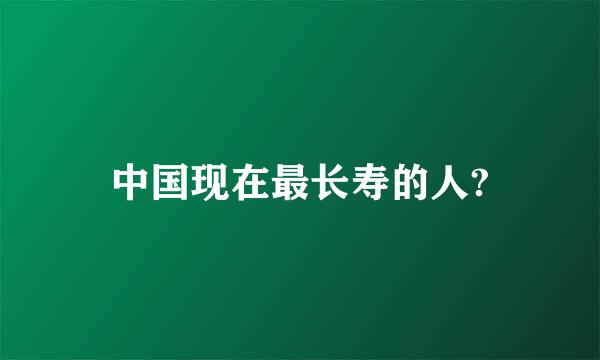 中国现在最长寿的人?