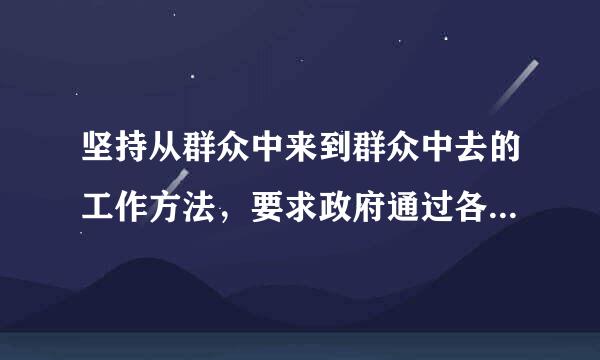 坚持从群众中来到群众中去的工作方法，要求政府通过各种途径，利用各种组织，认真对待群众的来信来访，还