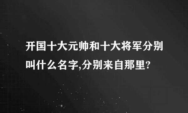 开国十大元帅和十大将军分别叫什么名字,分别来自那里?