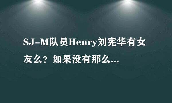 SJ-M队员Henry刘宪华有女友么？如果没有那么绯闻女友有吗？