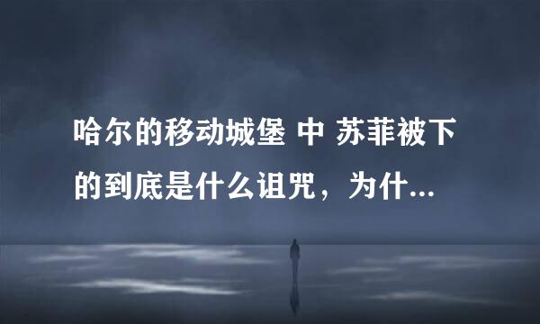 哈尔的移动城堡 中 苏菲被下的到底是什么诅咒，为什么后来又变年轻了啊？是咒语解除了么？