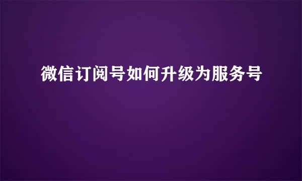 微信订阅号如何升级为服务号