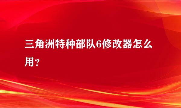 三角洲特种部队6修改器怎么用？