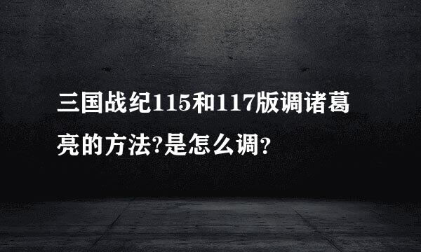 三国战纪115和117版调诸葛亮的方法?是怎么调？