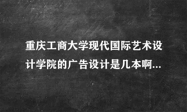 重庆工商大学现代国际艺术设计学院的广告设计是几本啊？学院怎么样？