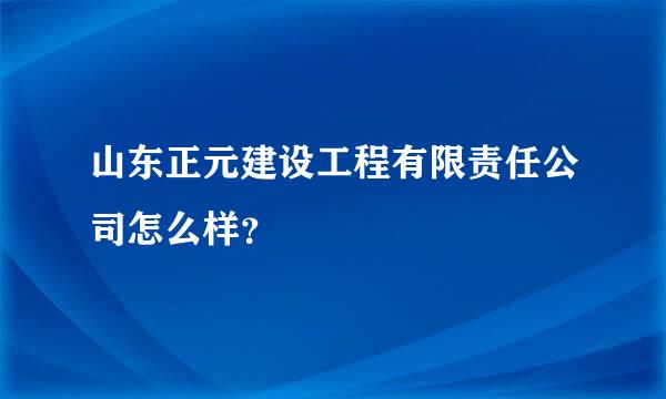 山东正元建设工程有限责任公司怎么样？