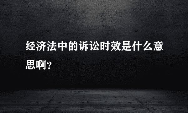 经济法中的诉讼时效是什么意思啊？