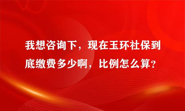 我想咨询下，现在玉环社保到底缴费多少啊，比例怎么算？