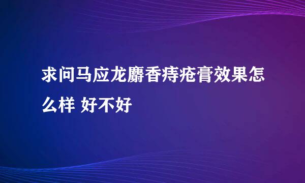 求问马应龙麝香痔疮膏效果怎么样 好不好