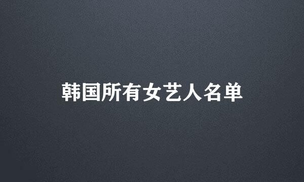 韩国所有女艺人名单