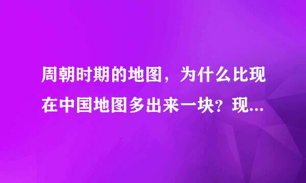 周朝时期的地图，为什么比现在中国地图多出来一块？现在为什么又没了？