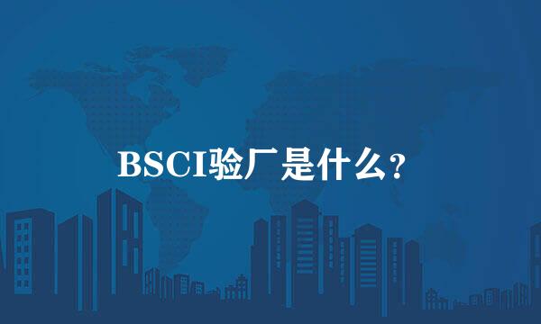 BSCI验厂是什么？