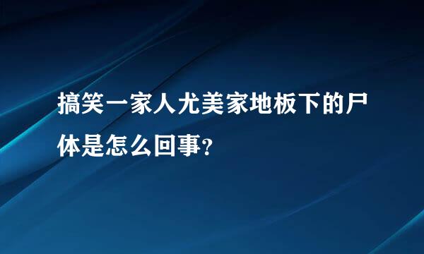 搞笑一家人尤美家地板下的尸体是怎么回事？