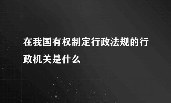 在我国有权制定行政法规的行政机关是什么