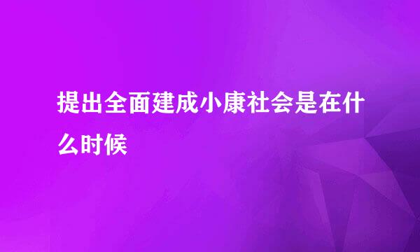 提出全面建成小康社会是在什么时候