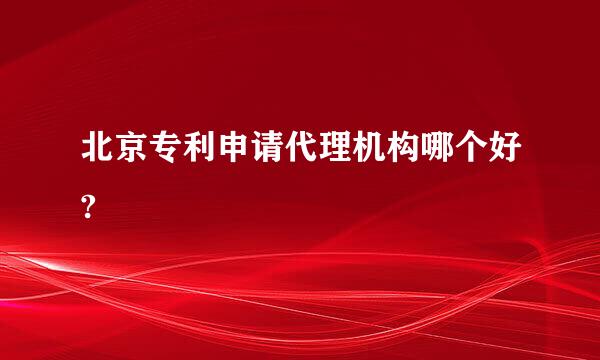 北京专利申请代理机构哪个好?