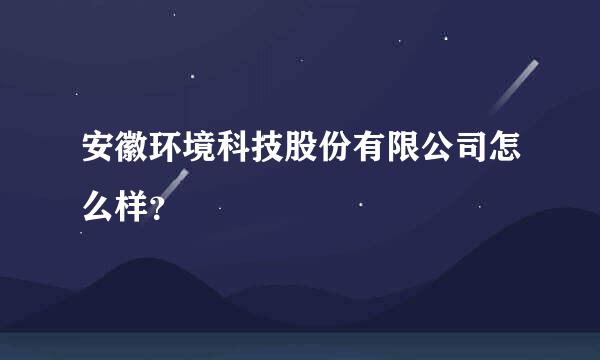 安徽环境科技股份有限公司怎么样？