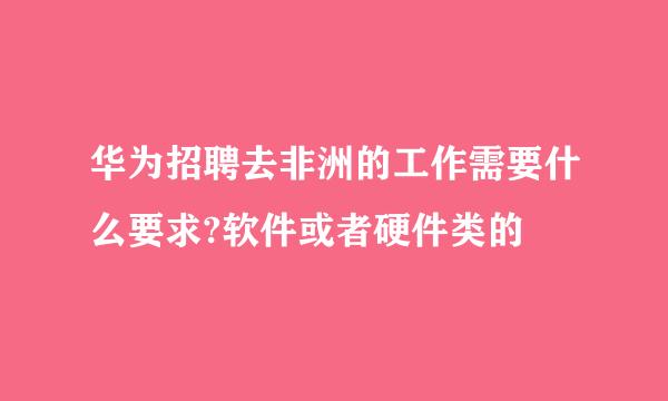 华为招聘去非洲的工作需要什么要求?软件或者硬件类的