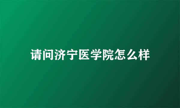 请问济宁医学院怎么样