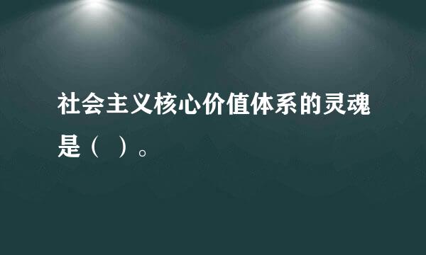 社会主义核心价值体系的灵魂是（ ）。