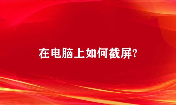 在电脑上如何截屏?