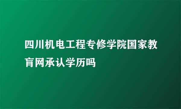 四川机电工程专修学院国家教肓网承认学历吗