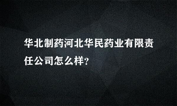 华北制药河北华民药业有限责任公司怎么样？