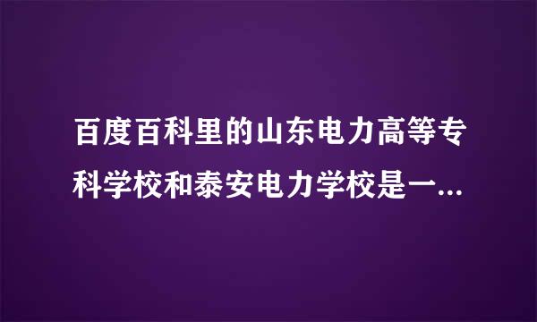 百度百科里的山东电力高等专科学校和泰安电力学校是一个学校吗