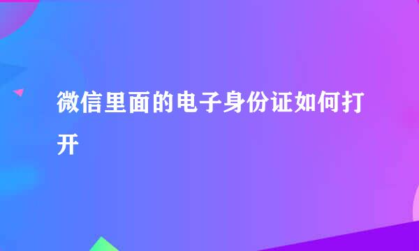 微信里面的电子身份证如何打开