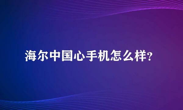 海尔中国心手机怎么样？