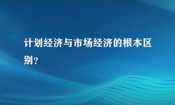 计划经济与市场经济的根本区别？