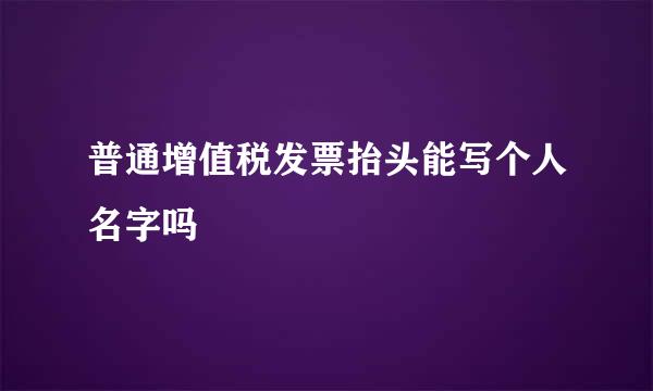 普通增值税发票抬头能写个人名字吗