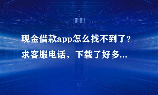 现金借款app怎么找不到了？求客服电话，下载了好多个都不是