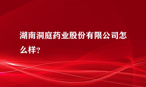 湖南洞庭药业股份有限公司怎么样？