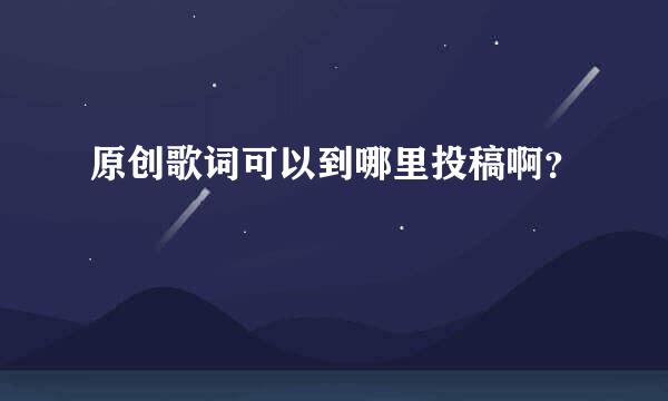 原创歌词可以到哪里投稿啊？