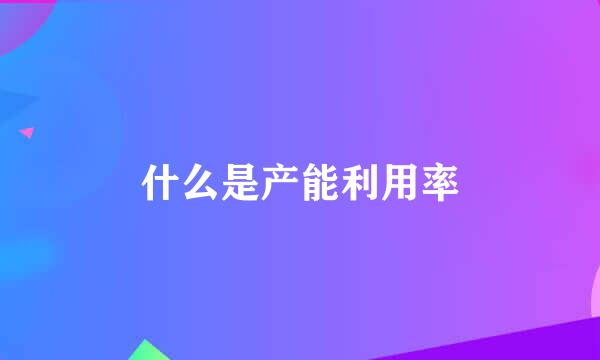 什么是产能利用率