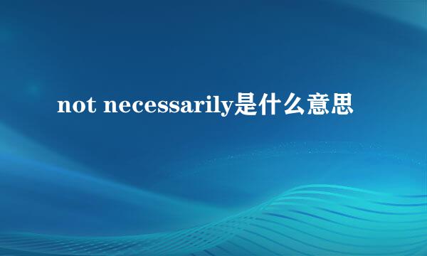 not necessarily是什么意思