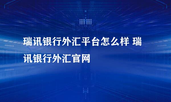 瑞讯银行外汇平台怎么样 瑞讯银行外汇官网