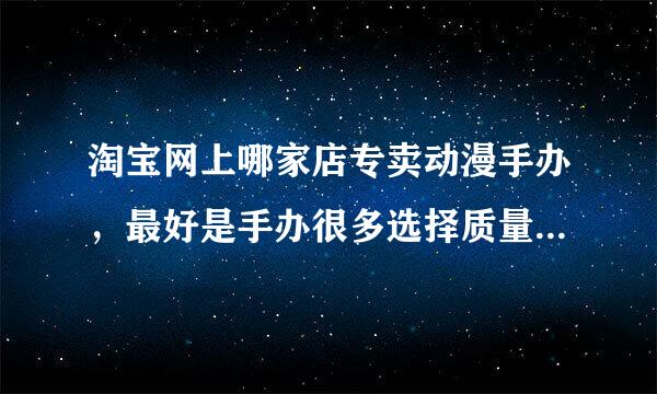 淘宝网上哪家店专卖动漫手办，最好是手办很多选择质量也不错的