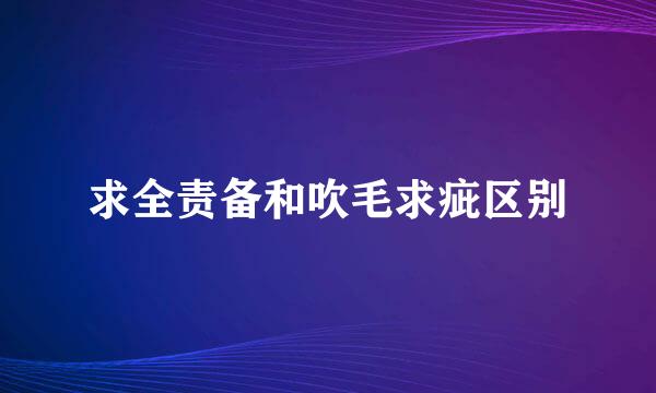 求全责备和吹毛求疵区别