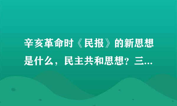 辛亥革命时《民报》的新思想是什么，民主共和思想？三民主义思想？还是资产阶级共和思想？？急