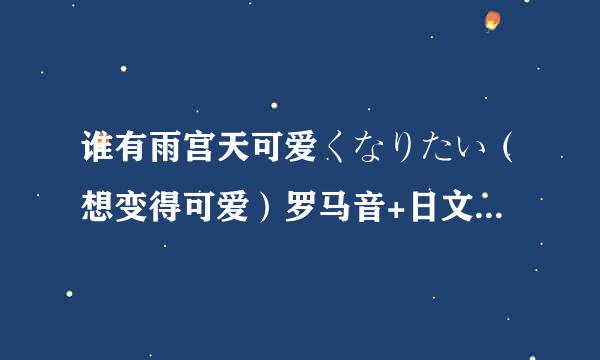 谁有雨宫天可爱くなりたい（想变得可爱）罗马音+日文+中文歌词啊啊啊，求