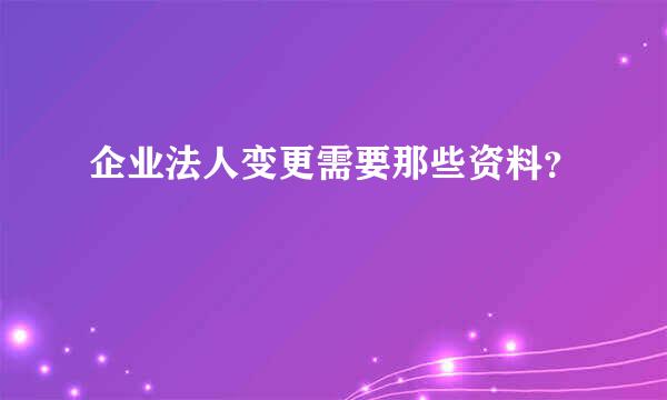 企业法人变更需要那些资料？