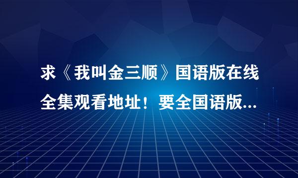 求《我叫金三顺》国语版在线全集观看地址！要全国语版的。谢谢！