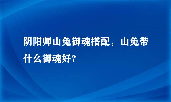 阴阳师山兔御魂搭配，山兔带什么御魂好?