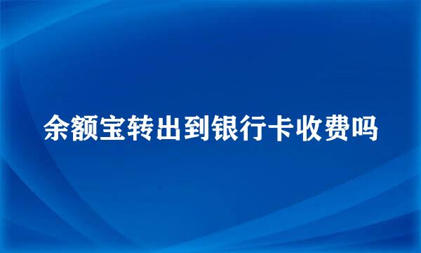 余额宝转出到银行卡收费吗