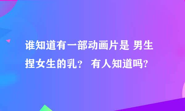 谁知道有一部动画片是 男生捏女生的乳？ 有人知道吗?